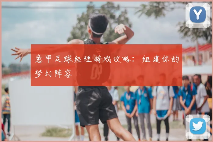 意甲足球经理游戏攻略：组建你的梦幻阵容