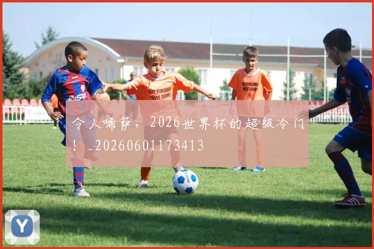 令人唏萨,2026世界杯的超级冷门!_20260601173413