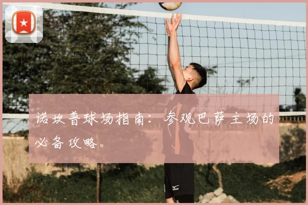 诺坎普球场指南：参观巴萨主场的必备攻略。