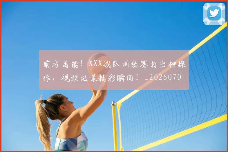 前方高能！XXX战队训练赛打出神操作，视频记录精彩瞬间！_20260704173942