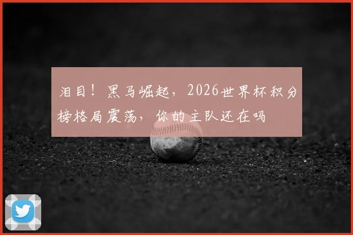 泪目！黑马崛起，2026世界杯积分榜格局震荡，你的主队还在吗